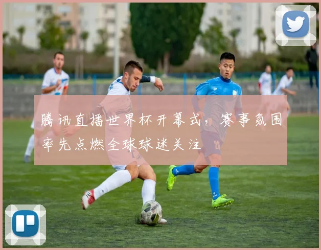 腾讯直播世界杯开幕式，赛事氛围率先点燃全球球迷关注