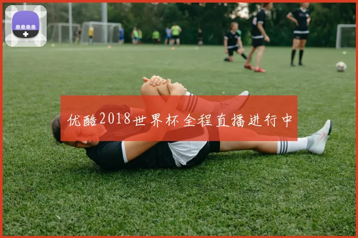 优酷2018世界杯全程直播进行中