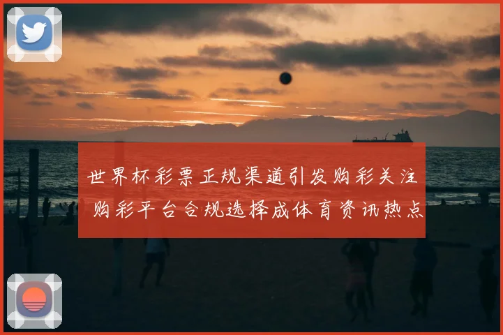 世界杯彩票正规渠道引发购彩关注 购彩平台合规选择成体育资讯热点