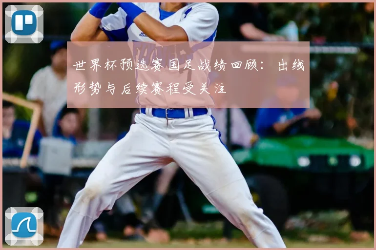 世界杯预选赛国足战绩回顾:出线形势与后续赛程受关注