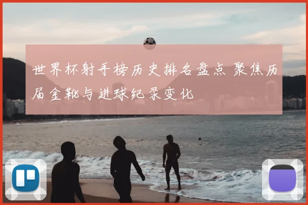 世界杯射手榜历史排名盘点 聚焦历届金靴与进球纪录变化