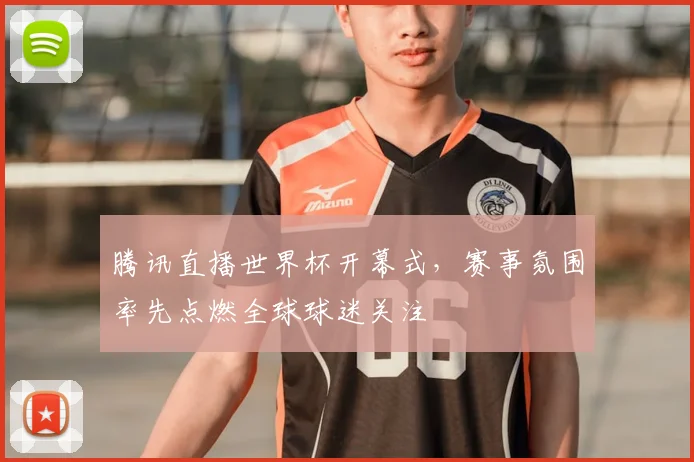 腾讯直播世界杯开幕式，赛事氛围率先点燃全球球迷关注