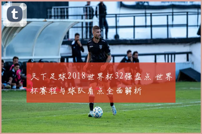 天下足球2018世界杯32强盘点 世界杯赛程与球队看点全面解析