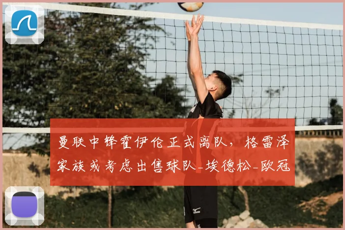 曼联中锋霍伊伦正式离队，格雷泽家族或考虑出售球队_埃德松_欧冠_那不勒斯