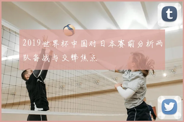 2019世界杯中国对日本赛前分析两队备战与交锋焦点