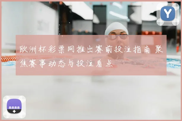 欧洲杯彩票网推出赛前投注指南 聚焦赛事动态与投注看点