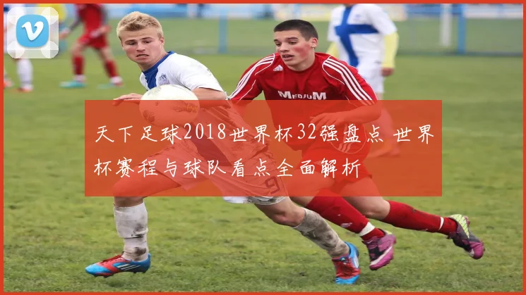 天下足球2018世界杯32强盘点 世界杯赛程与球队看点全面解析