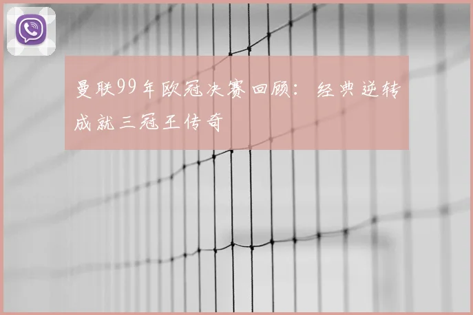 曼联99年欧冠决赛回顾：经典逆转成就三冠王传奇