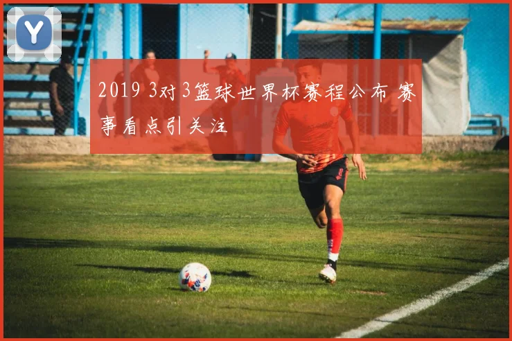 2019 3对3篮球世界杯赛程公布 赛事看点引关注