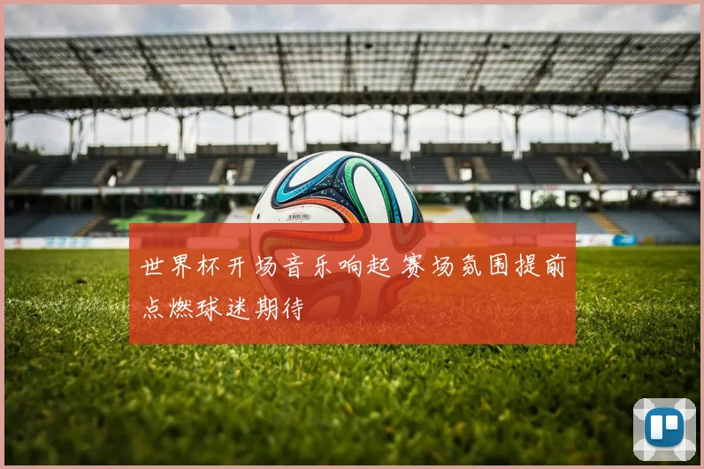 世界杯开场音乐响起 赛场氛围提前点燃球迷期待
