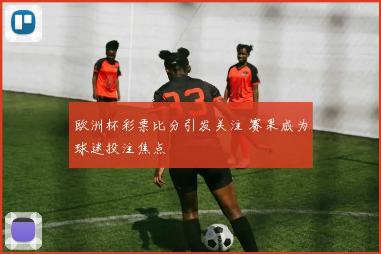 欧洲杯彩票比分引发关注 赛果成为球迷投注焦点