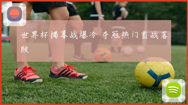世界杯揭幕战爆冷 夺冠热门首战落败