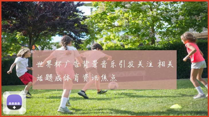 世界杯广告背景音乐引发关注 相关话题成体育资讯焦点