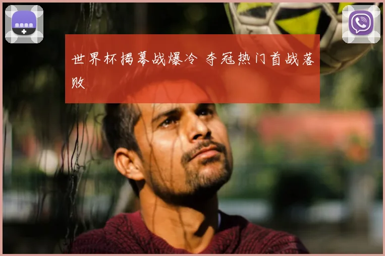 世界杯揭幕战爆冷 夺冠热门首战落败