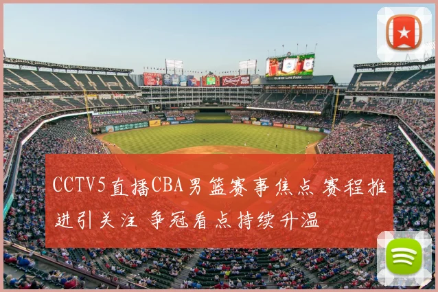 CCTV5直播CBA男篮赛事焦点 赛程推进引关注 争冠看点持续升温