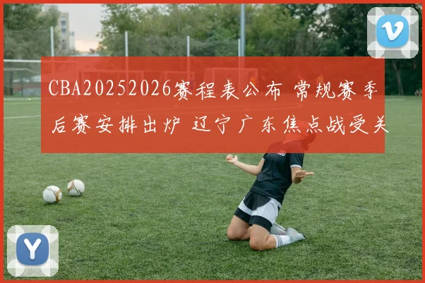 CBA20252026赛程表公布 常规赛季后赛安排出炉 辽宁广东焦点战受关注