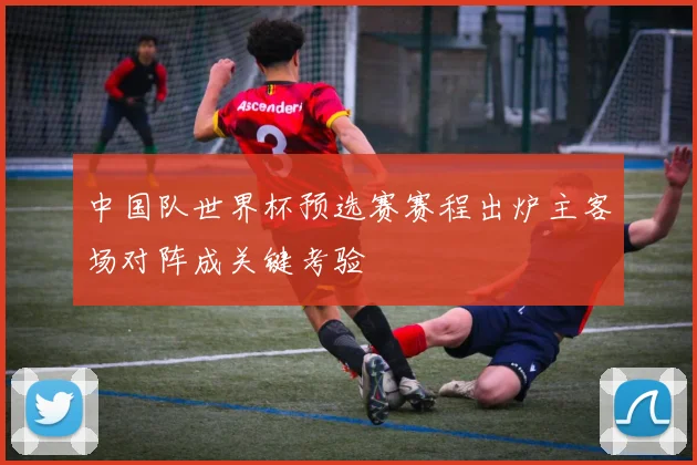 中国队世界杯预选赛赛程出炉主客场对阵成关键考验
