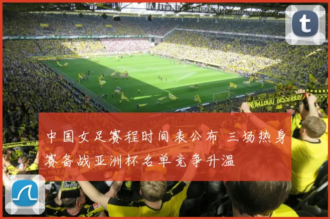 中国女足赛程时间表公布 三场热身赛备战亚洲杯名单竞争升温