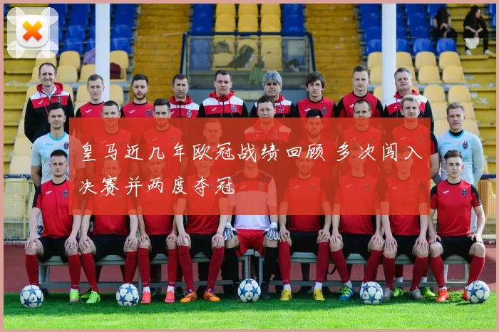 皇马近几年欧冠战绩回顾 多次闯入决赛并两度夺冠