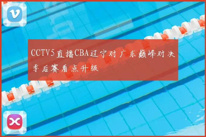CCTV5直播CBA辽宁对广东巅峰对决季后赛看点升级