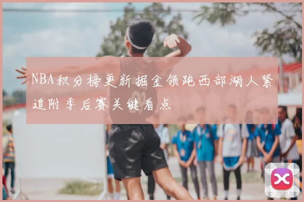 NBA积分榜更新掘金领跑西部湖人紧追附季后赛关键看点