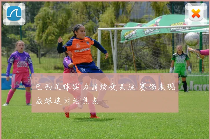 巴西足球实力持续受关注 赛场表现成球迷讨论焦点