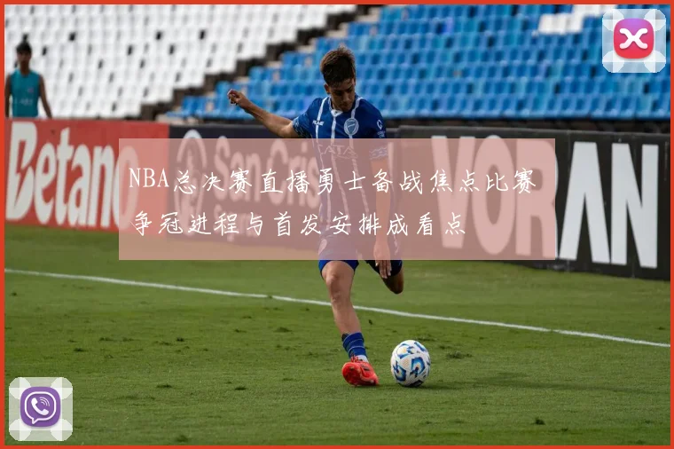 NBA总决赛直播勇士备战焦点比赛 争冠进程与首发安排成看点