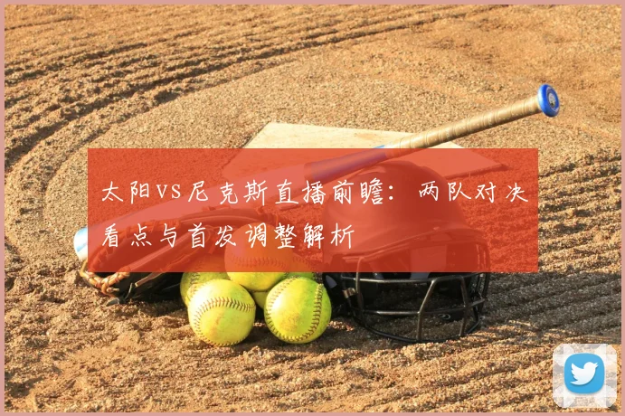 太阳vs尼克斯直播前瞻：两队对决看点与首发调整解析