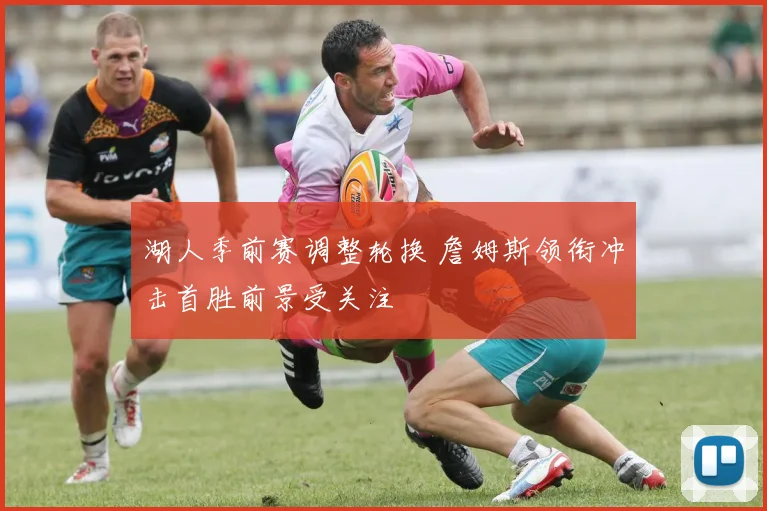 湖人季前赛调整轮换 詹姆斯领衔冲击首胜前景受关注