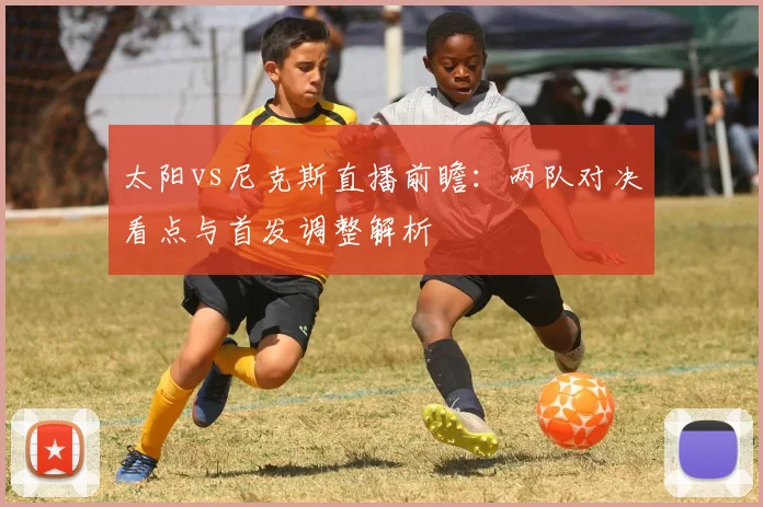 太阳vs尼克斯直播前瞻：两队对决看点与首发调整解析