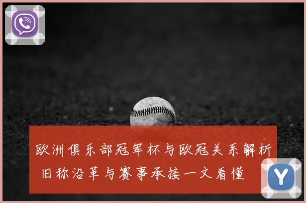 欧洲俱乐部冠军杯与欧冠关系解析 旧称沿革与赛事承接一文看懂