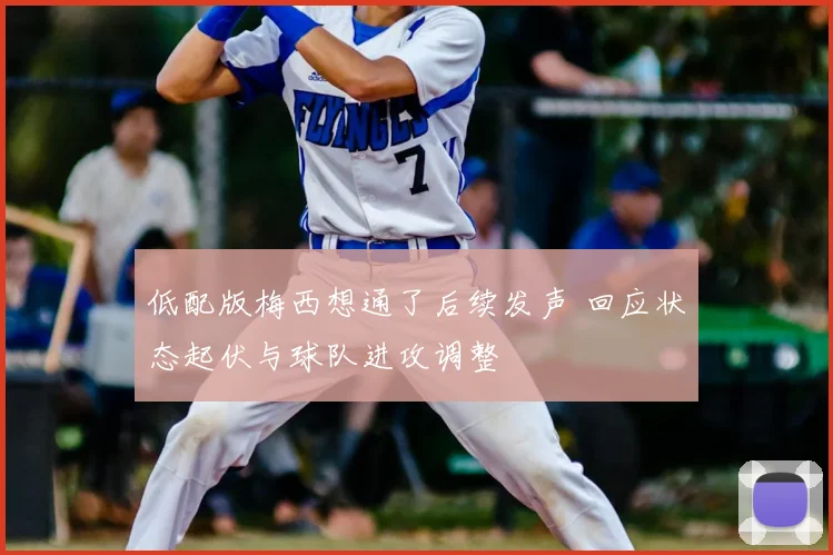 低配版梅西想通了后续发声 回应状态起伏与球队进攻调整