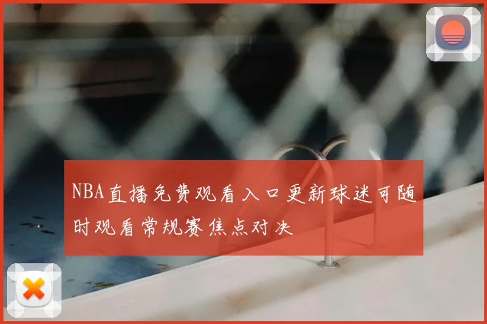 NBA直播免费观看入口更新球迷可随时观看常规赛焦点对决