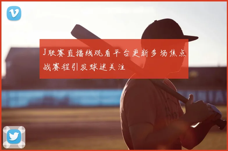 J联赛直播线观看平台更新多场焦点战赛程引发球迷关注