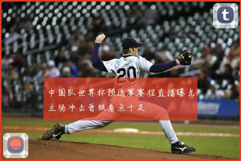 中国队世界杯预选赛赛程直播曝光主场冲击晋级看点十足