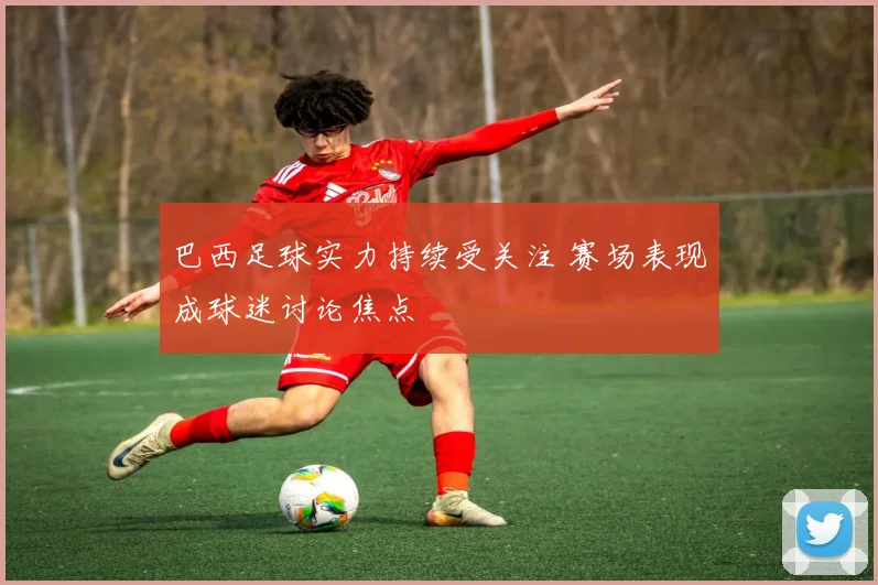 巴西足球实力持续受关注 赛场表现成球迷讨论焦点