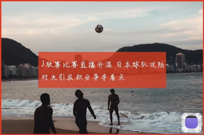 J联赛比赛直播升温 日本球队攻防对决引发积分争夺看点