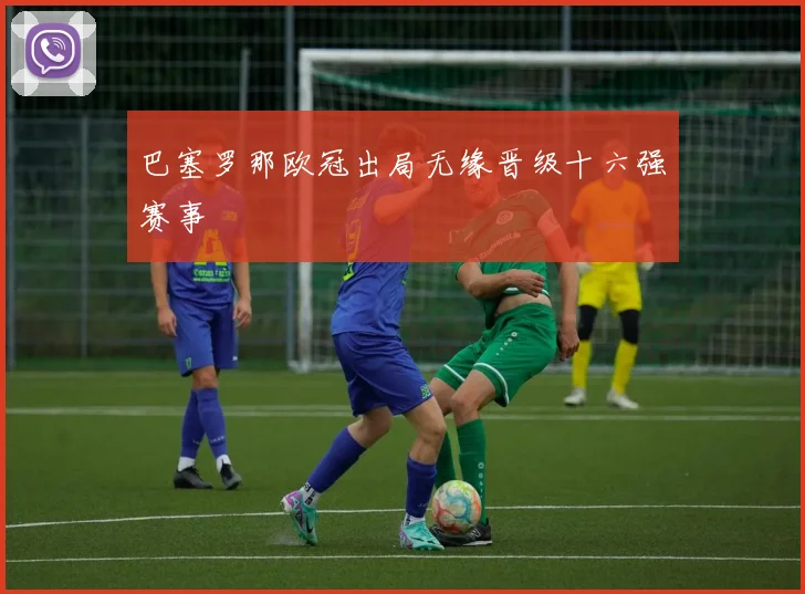 巴塞罗那欧冠出局无缘晋级十六强赛事