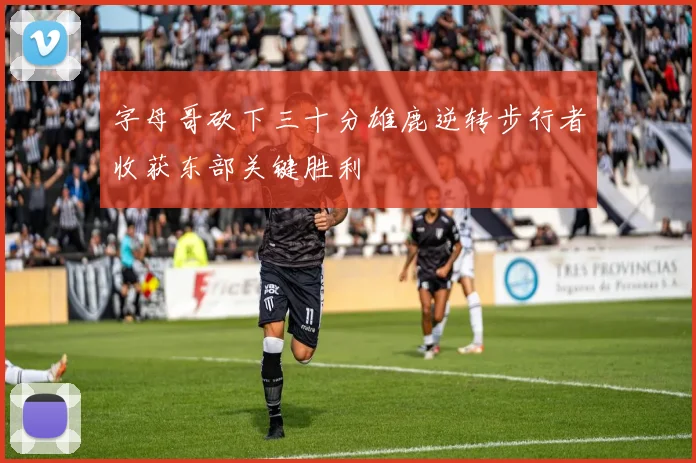 字母哥砍下三十分雄鹿逆转步行者收获东部关键胜利