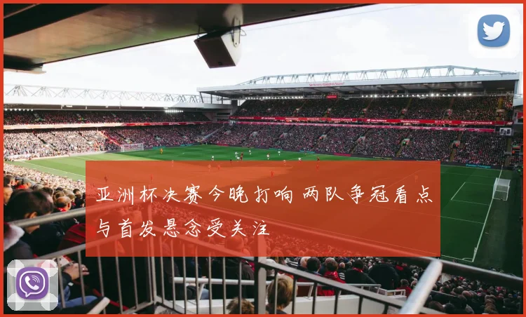 亚洲杯决赛今晚打响 两队争冠看点与首发悬念受关注