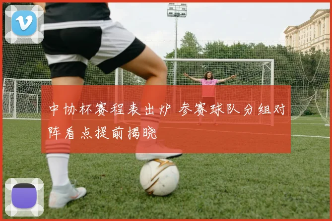 中协杯赛程表出炉 参赛球队分组对阵看点提前揭晓