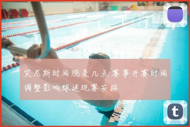 突尼斯时间现是几点 赛事开赛时间调整影响球迷观赛安排