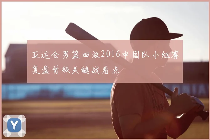 亚运会男篮回放2016中国队小组赛复盘晋级关键战看点