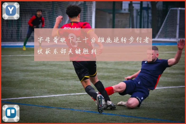 字母哥砍下三十分雄鹿逆转步行者收获东部关键胜利