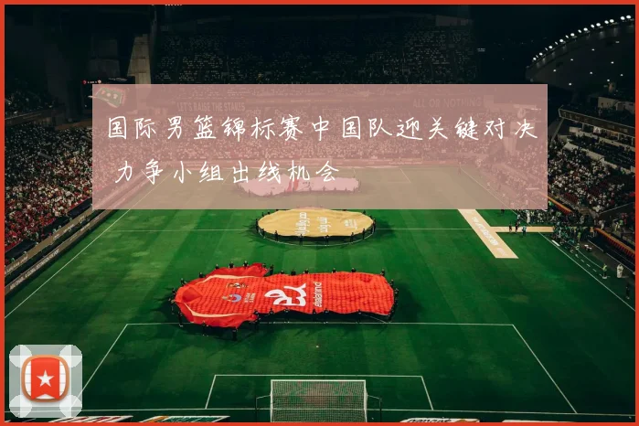 国际男篮锦标赛中国队迎关键对决 力争小组出线机会