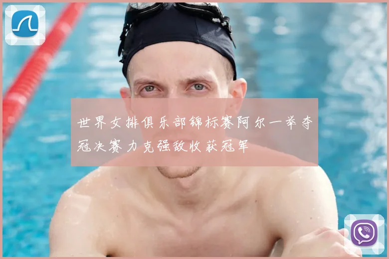 世界女排俱乐部锦标赛阿尔一举夺冠决赛力克强敌收获冠军