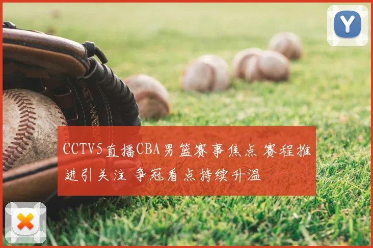 CCTV5直播CBA男篮赛事焦点 赛程推进引关注 争冠看点持续升温