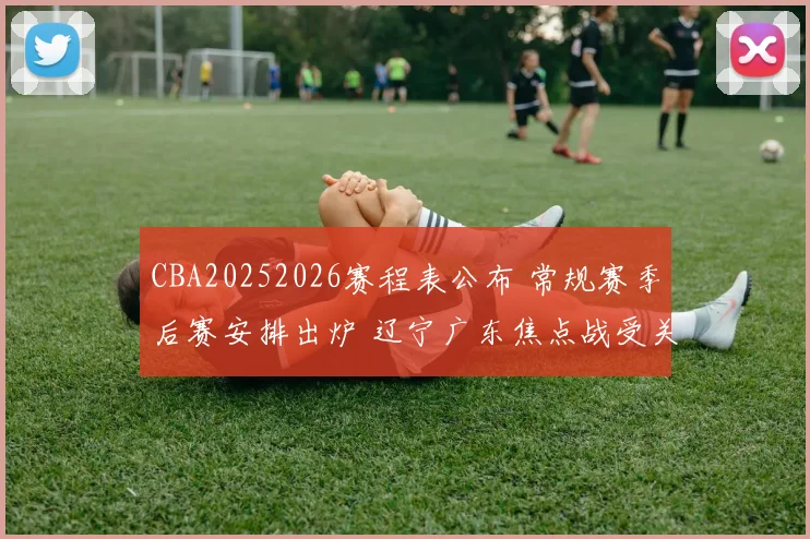CBA20252026赛程表公布 常规赛季后赛安排出炉 辽宁广东焦点战受关注