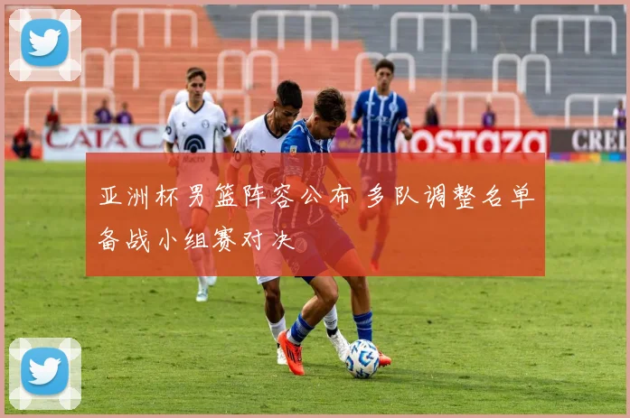 亚洲杯男篮阵容公布 多队调整名单备战小组赛对决