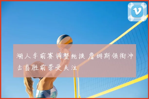 湖人季前赛调整轮换 詹姆斯领衔冲击首胜前景受关注